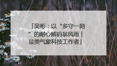 吴彬：以“多守一刻”的耐心解码暴风雨｜最美气象科技工作者